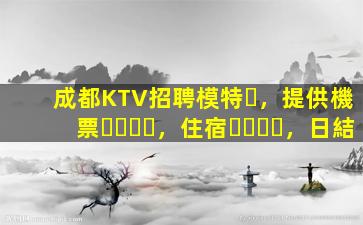 成都KTV招聘模特，提供機票，住宿，日結